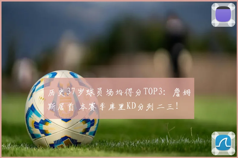 历史37岁球员场均得分TOP3：詹姆斯居首 本赛季库里KD分列二三！