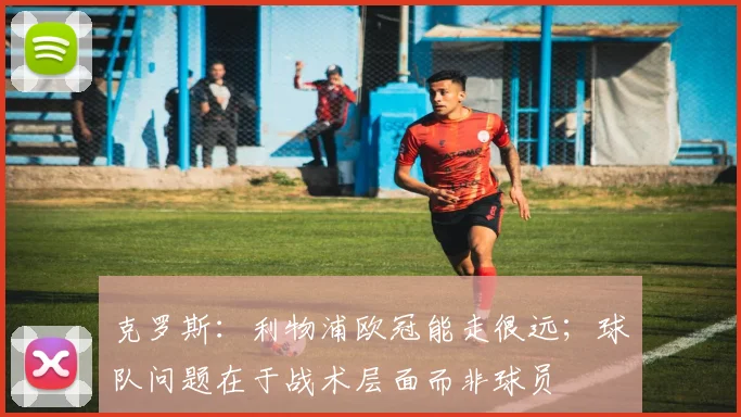 克罗斯：利物浦欧冠能走很远；球队问题在于战术层面而非球员