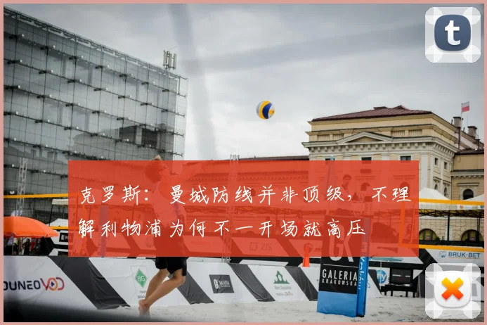 克罗斯：曼城防线并非顶级，不理解利物浦为何不一开场就高压