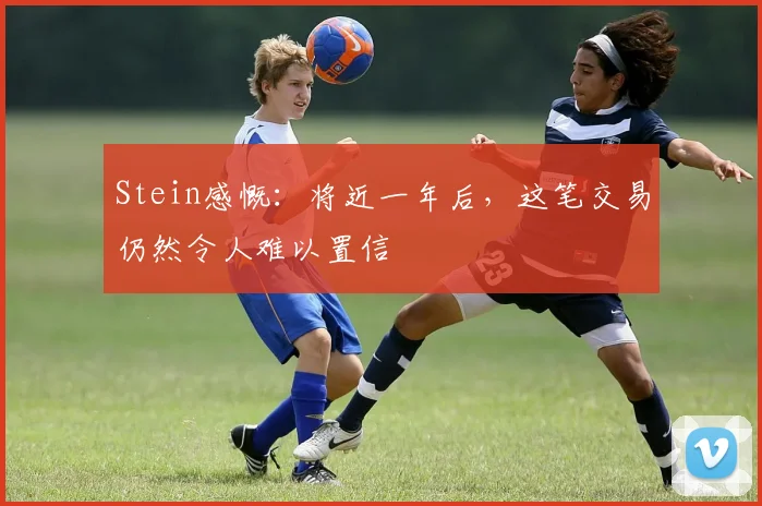Stein感慨：将近一年后，这笔交易仍然令人难以置信