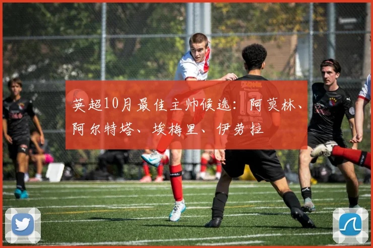 英超10月最佳主帅候选：阿莫林、阿尔特塔、埃梅里、伊劳拉