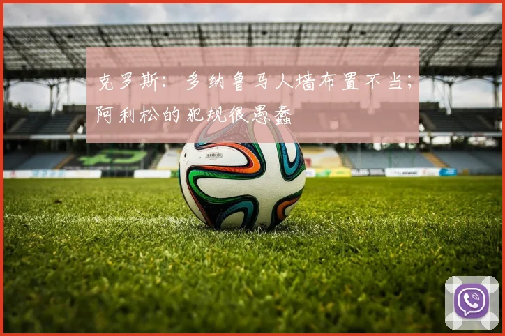 克罗斯：多纳鲁马人墙布置不当；阿利松的犯规很愚蠢