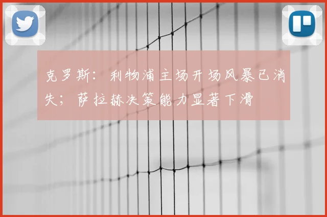 克罗斯：利物浦主场开场风暴已消失；萨拉赫决策能力显著下滑