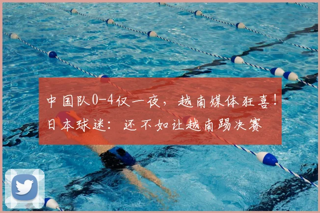 中国队0-4仅一夜，越南媒体狂喜！日本球迷：还不如让越南踢决赛