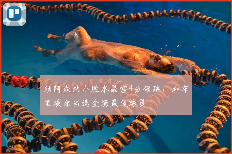 助阿森纳小胜水晶宫4分领跑，加布里埃尔当选全场最佳球员