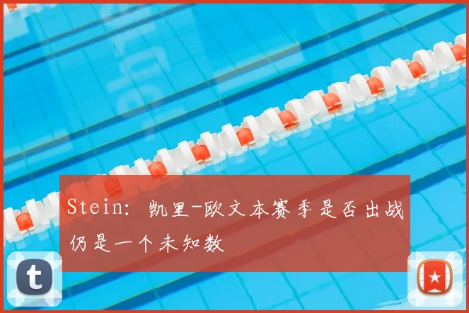 Stein：凯里-欧文本赛季是否出战仍是一个未知数