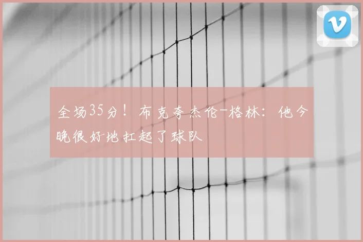 全场35分！布克夸杰伦-格林：他今晚很好地扛起了球队