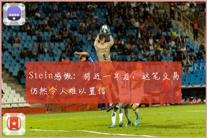 Stein感慨：将近一年后，这笔交易仍然令人难以置信