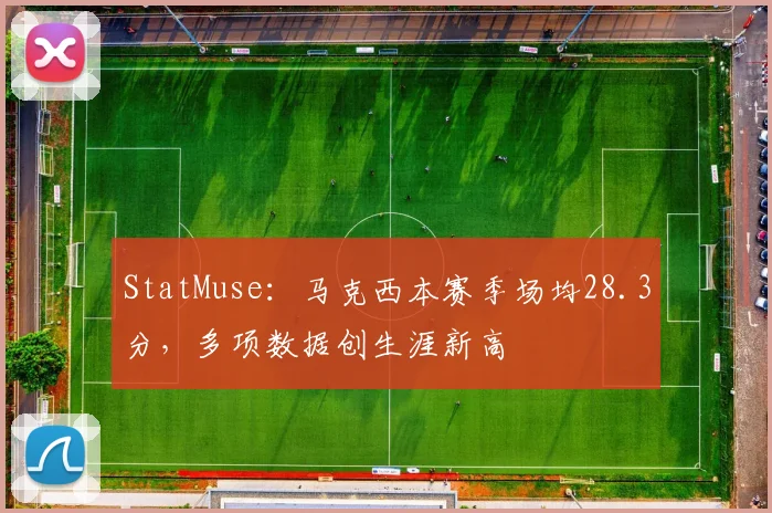 StatMuse：马克西本赛季场均28.3分，多项数据创生涯新高