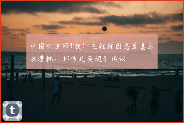 中国队丢冠1夜！王钰栋因态度基本功遭批，却传赴英超引热议