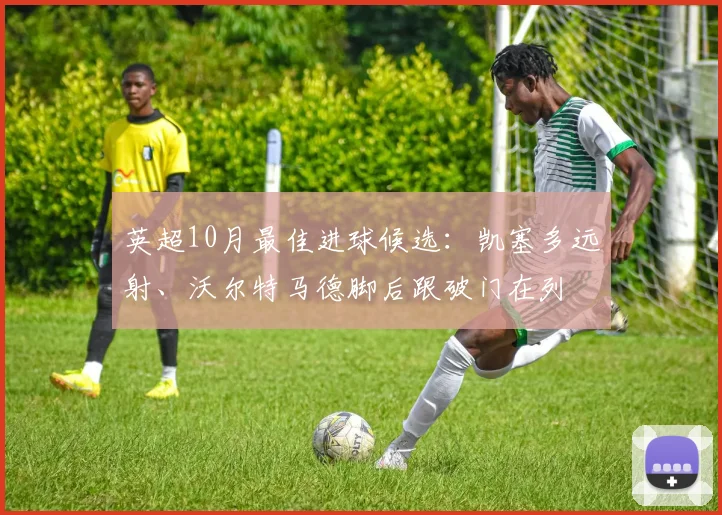 英超10月最佳进球候选：凯塞多远射、沃尔特马德脚后跟破门在列