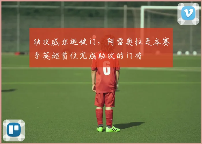 助攻威尔逊破门，阿雷奥拉是本赛季英超首位完成助攻的门将
