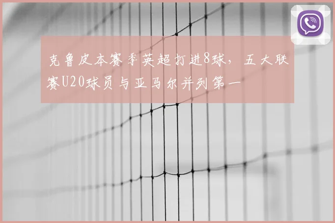 克鲁皮本赛季英超打进8球，五大联赛U20球员与亚马尔并列第一