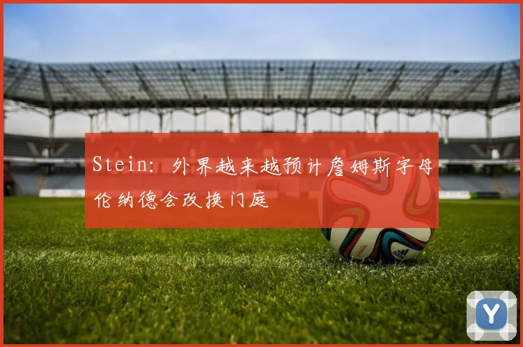 Stein：外界越来越预计詹姆斯字母伦纳德会改换门庭