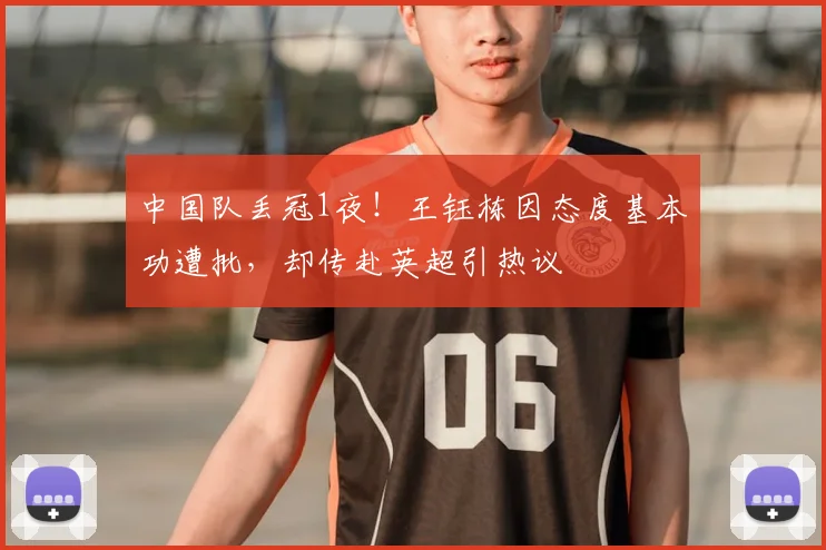 中国队丢冠1夜！王钰栋因态度基本功遭批，却传赴英超引热议