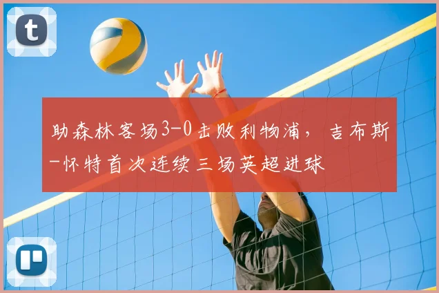 助森林客场3-0击败利物浦，吉布斯-怀特首次连续三场英超进球