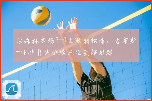 助森林客场3-0击败利物浦，吉布斯-怀特首次连续三场英超进球